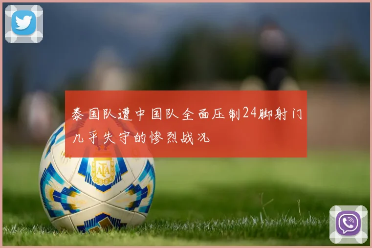泰国队遭中国队全面压制24脚射门几乎失守的惨烈战况