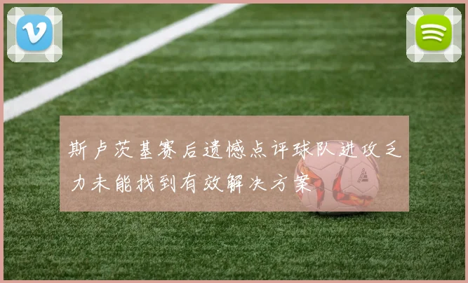 斯卢茨基赛后遗憾点评球队进攻乏力未能找到有效解决方案