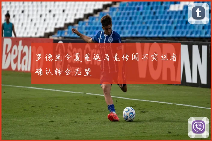 罗德里今夏重返马竞传闻不实记者确认转会无望