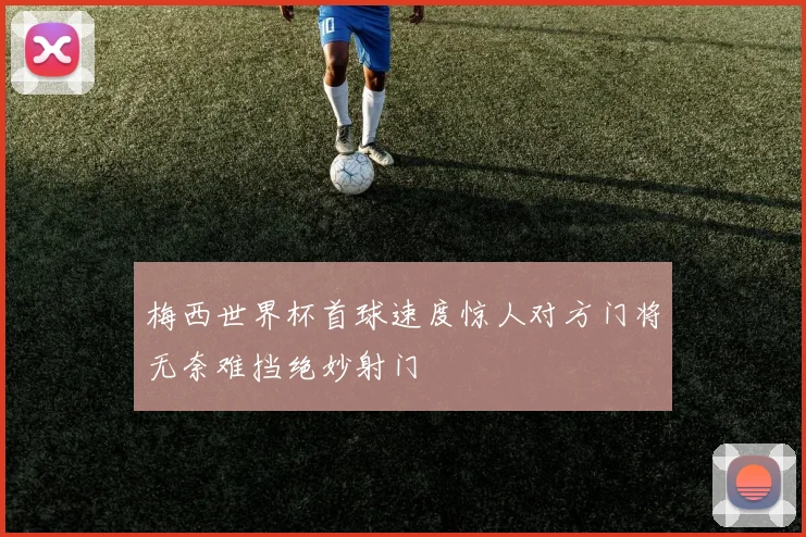 梅西世界杯首球速度惊人对方门将无奈难挡绝妙射门