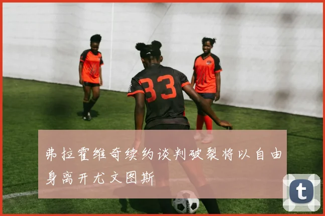 弗拉霍维奇续约谈判破裂将以自由身离开尤文图斯