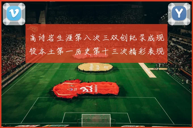 高诗岩生涯第八次三双创纪录成现役本土第一历史第十三次精彩表现引发热议