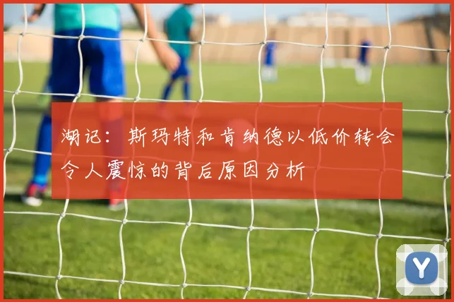 湖记：斯玛特和肯纳德以低价转会令人震惊的背后原因分析