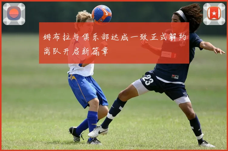 姆布拉与俱乐部达成一致正式解约离队开启新篇章