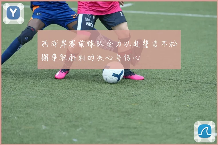 西海岸赛前球队全力以赴誓言不松懈争取胜利的决心与信心