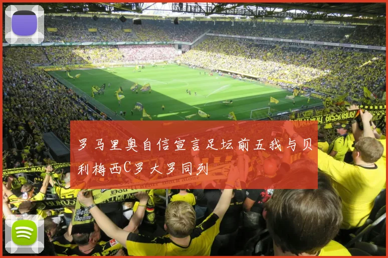 罗马里奥自信宣言足坛前五我与贝利梅西C罗大罗同列