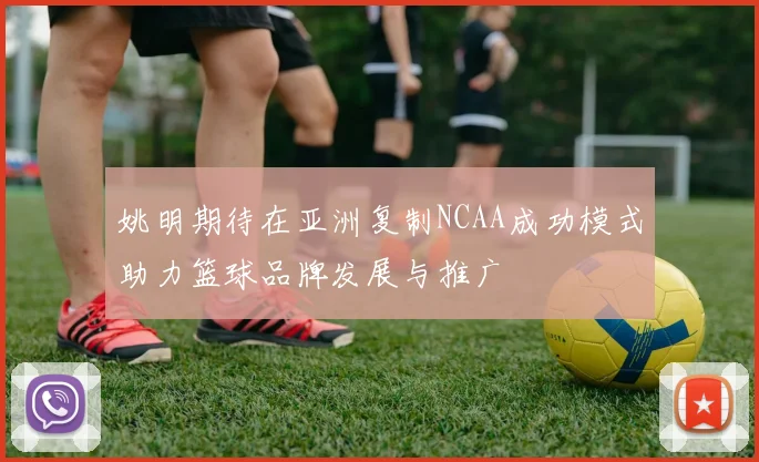 姚明期待在亚洲复制NCAA成功模式助力篮球品牌发展与推广