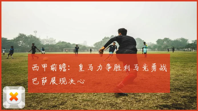西甲前瞻：皇马力争胜利马竞勇战巴萨展现决心