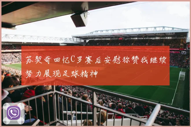 苏契奇回忆C罗赛后安慰称赞我继续努力展现足球精神