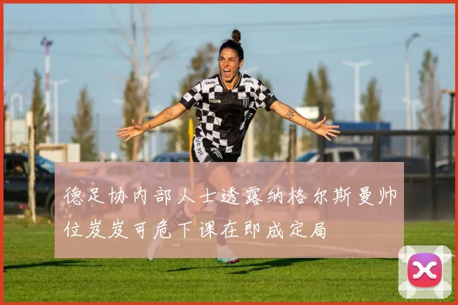 德足协内部人士透露纳格尔斯曼帅位岌岌可危下课在即成定局