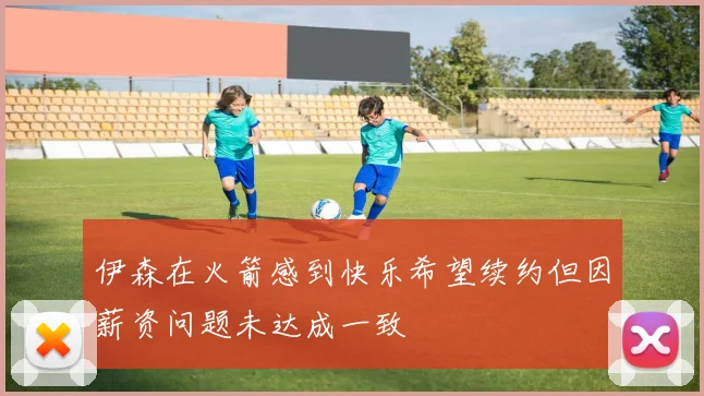 伊森在火箭感到快乐希望续约但因薪资问题未达成一致