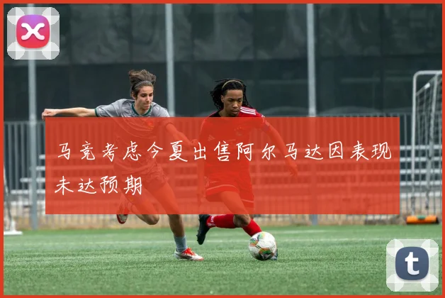 马竞考虑今夏出售阿尔马达因表现未达预期