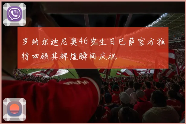 罗纳尔迪尼奥46岁生日巴萨官方推特回顾其辉煌瞬间庆祝
