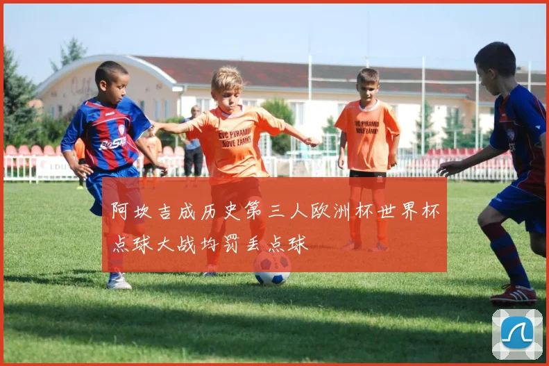 阿坎吉成历史第三人欧洲杯世界杯点球大战均罚丢点球
