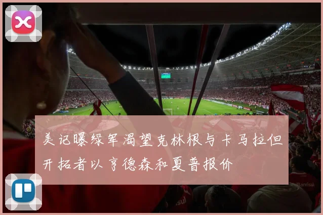 美记曝绿军渴望克林根与卡马拉但开拓者以亨德森和夏普报价