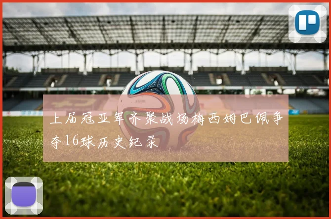 上届冠亚军齐聚战场梅西姆巴佩争夺16球历史纪录