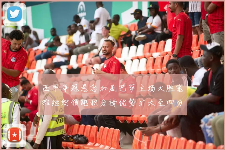 西甲争冠悬念加剧巴萨主场大胜塞维继续领跑积分榜优势扩大至四分