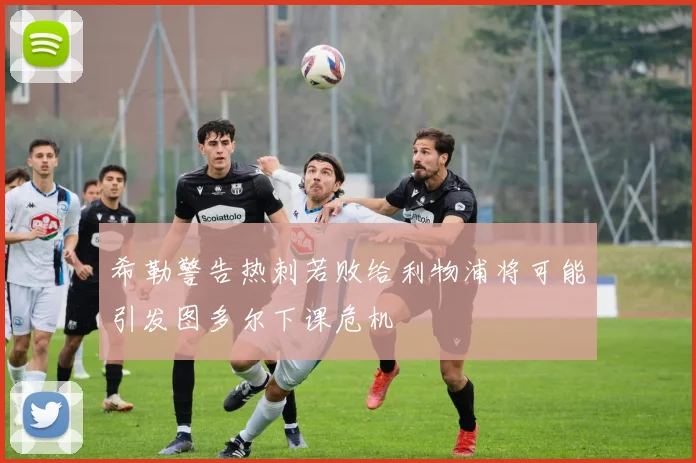 希勒警告热刺若败给利物浦将可能引发图多尔下课危机