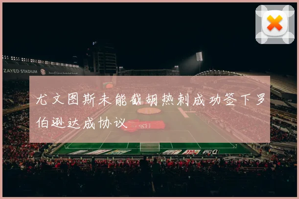 尤文图斯未能截胡热刺成功签下罗伯逊达成协议