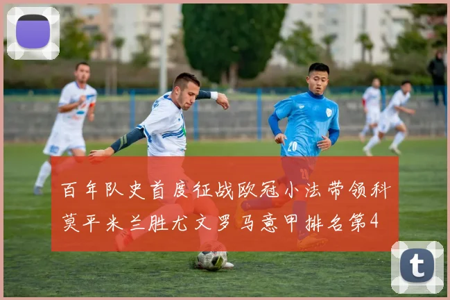 百年队史首度征战欧冠小法带领科莫平米兰胜尤文罗马意甲排名第4