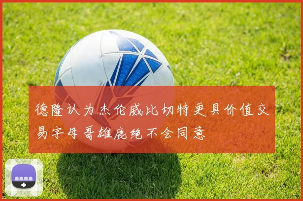 德隆认为杰伦威比切特更具价值交易字母哥雄鹿绝不会同意