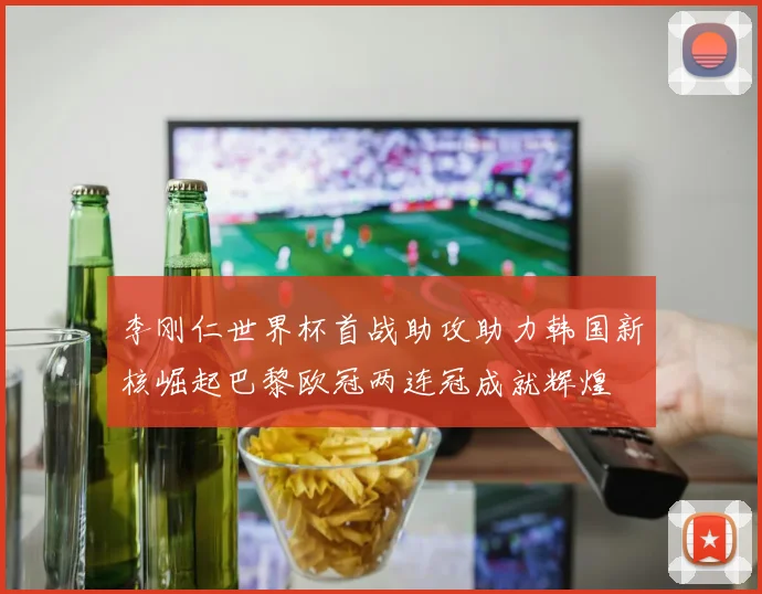 李刚仁世界杯首战助攻助力韩国新核崛起巴黎欧冠两连冠成就辉煌