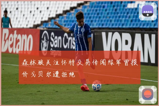 森林狼关注怀特交易传闻绿军曾报价戈贝尔遭拒绝