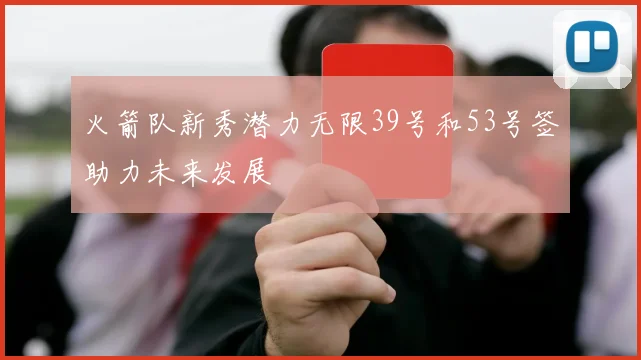 火箭队新秀潜力无限39号和53号签助力未来发展