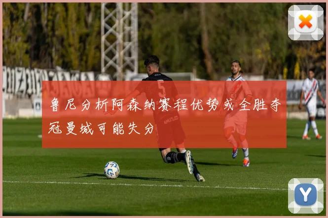 鲁尼分析阿森纳赛程优势或全胜夺冠曼城可能失分