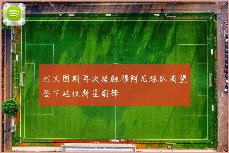 尤文图斯再次接触穆阿尼球队渴望签下这位新星前锋