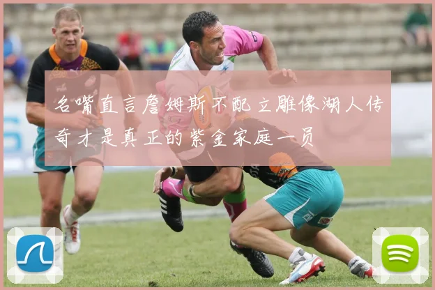 名嘴直言詹姆斯不配立雕像湖人传奇才是真正的紫金家庭一员